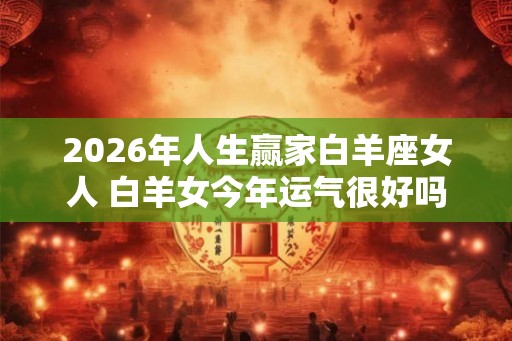 2026年人生赢家白羊座女人 白羊女今年运气很好吗