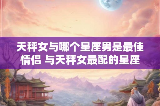 天秤女与哪个星座男是最佳情侣 与天秤女最配的星座男