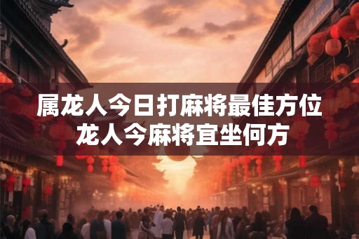 属龙人今日打麻将最佳方位 龙人今麻将宜坐何方