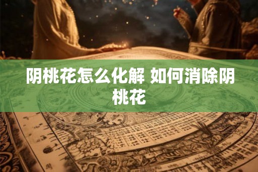 阴桃花怎么化解 如何消除阴桃花