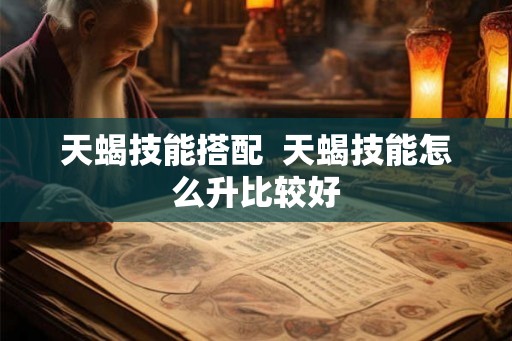 天蝎技能搭配  天蝎技能怎么升比较好