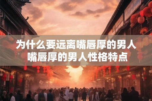为什么要远离嘴唇厚的男人 嘴唇厚的男人性格特点