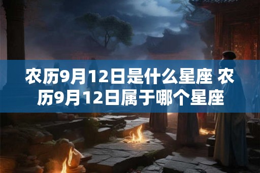 农历9月12日是什么星座 农历9月12日属于哪个星座 农历9月12日是什么星座 农历9月12日属于哪个星座