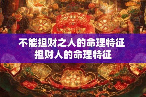 不能担财之人的命理特征 担财人的命理特征