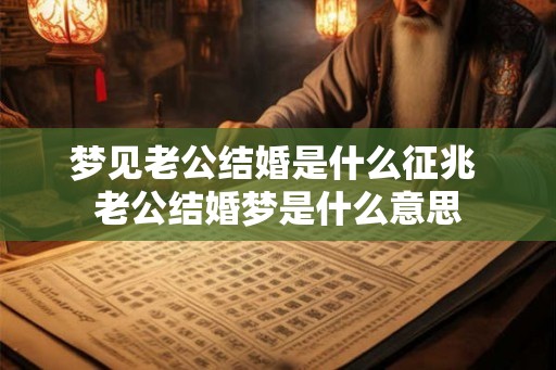 梦见老公结婚是什么征兆 老公结婚梦是什么意思
