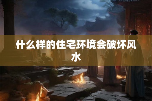 什么样的住宅环境会破坏风水