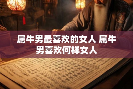 属牛男最喜欢的女人 属牛男喜欢何样女人