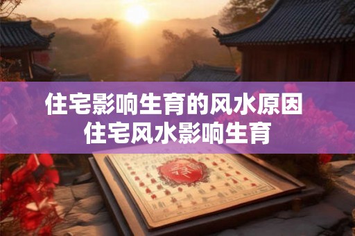 住宅影响生育的风水原因 住宅风水影响生育