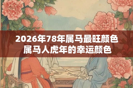 2026年78年属马最旺颜色 属马人虎年的幸运颜色