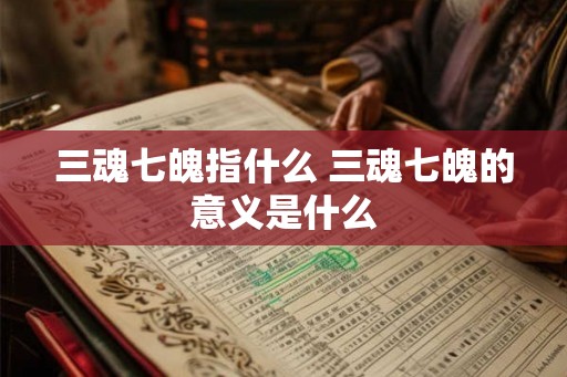 三魂七魄指什么 三魂七魄的意义是什么