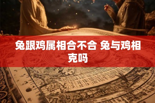 兔跟鸡属相合不合 兔与鸡相克吗