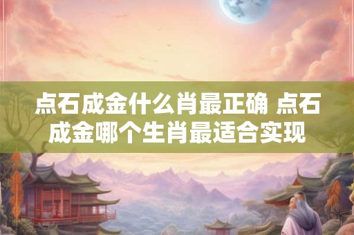 点石成金什么肖最正确 点石成金哪个生肖最适合实现 点石成金什么肖最正确 点石成金哪个生肖最适合实现