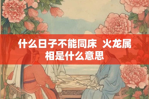 什么日子不能同床  火龙属相是什么意思