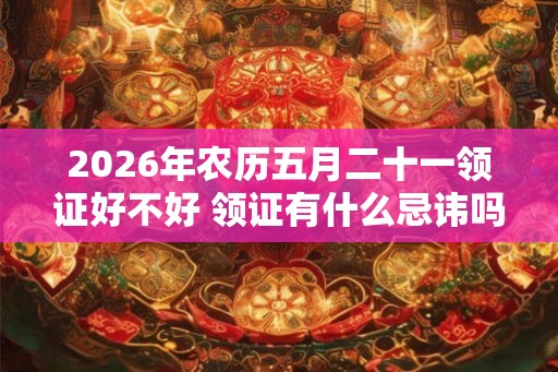 2026年农历五月二十一领证好不好 领证有什么忌讳吗