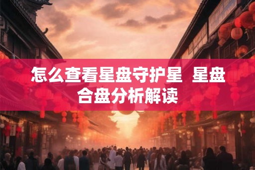 怎么查看星盘守护星  星盘合盘分析解读
