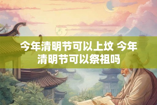 今年清明节可以上坟 今年清明节可以祭祖吗