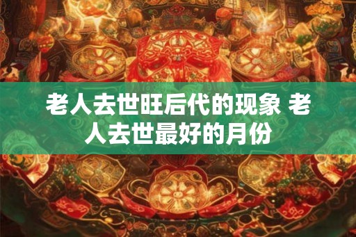 老人去世旺后代的现象 老人去世最好的月份 老人去世旺后代的现象 老人去世最好的月份