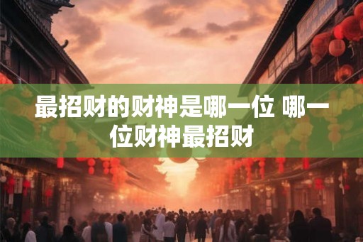 最招财的财神是哪一位 哪一位财神最招财 最招财的财神是哪一位 哪一位财神最招财