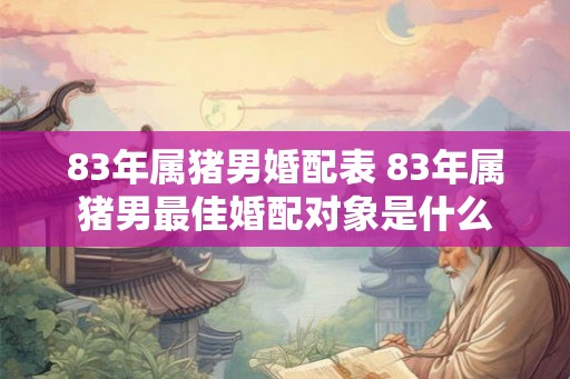 83年属猪男婚配表 83年属猪男最佳婚配对象是什么