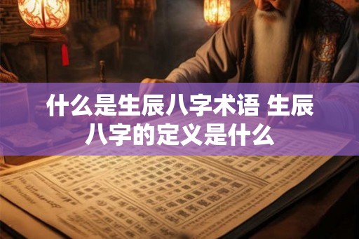 什么是生辰八字术语 生辰八字的定义是什么