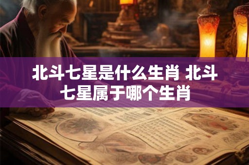 北斗七星是什么生肖 北斗七星属于哪个生肖