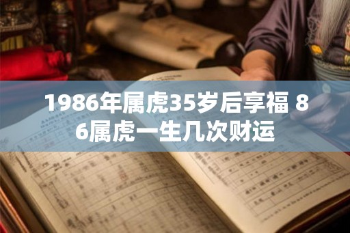1986年属虎35岁后享福 86属虎一生几次财运
