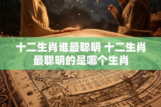十二生肖谁最聪明 十二生肖最聪明的是哪个生肖