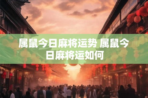 属鼠今日麻将运势 属鼠今日麻将运如何 属鼠今日麻将运势 属鼠今日麻将运如何