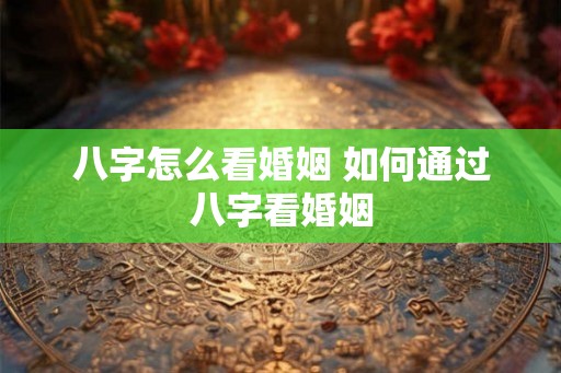 八字怎么看婚姻 如何通过八字看婚姻