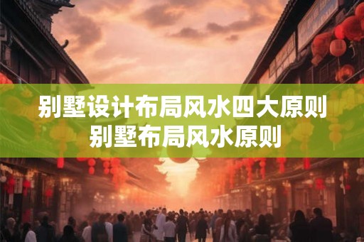 别墅设计布局风水四大原则 别墅布局风水原则