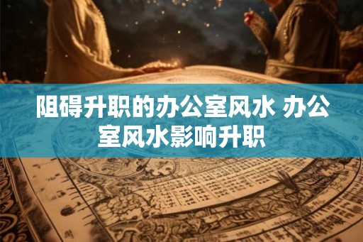 阻碍升职的办公室风水 办公室风水影响升职