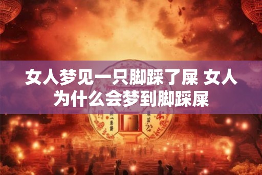 女人梦见一只脚踩了屎 女人为什么会梦到脚踩屎 女人梦见一只脚踩了屎 女人为什么会梦到脚踩屎