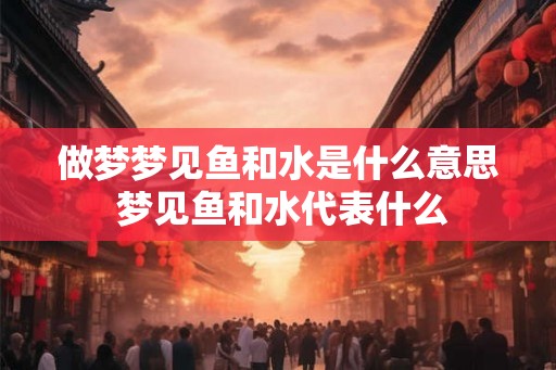 做梦梦见鱼和水是什么意思 梦见鱼和水代表什么