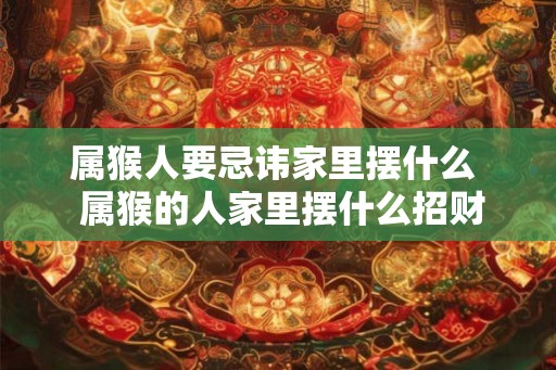 属猴人要忌讳家里摆什么  属猴的人家里摆什么招财
