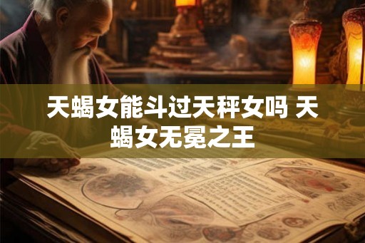 天蝎女能斗过天秤女吗 天蝎女无冕之王 天蝎女能斗过天秤女吗 天蝎女无冕之王