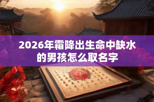 2026年霜降出生命中缺水的男孩怎么取名字