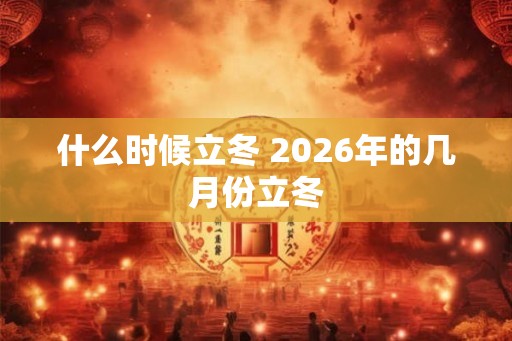 什么时候立冬 2026年的几月份立冬 什么时候立冬 2026年的几月份立冬