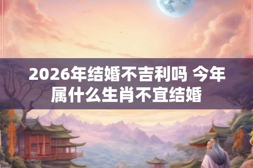 2026年结婚不吉利吗 今年属什么生肖不宜结婚