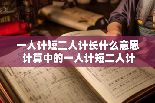 一人计短二人计长什么意思 计算中的一人计短二人计长 一人计短二人计长什么意思 计算中的一人计短二人计长