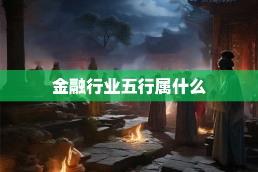 金融行业五行属什么 金融行业五行属什么