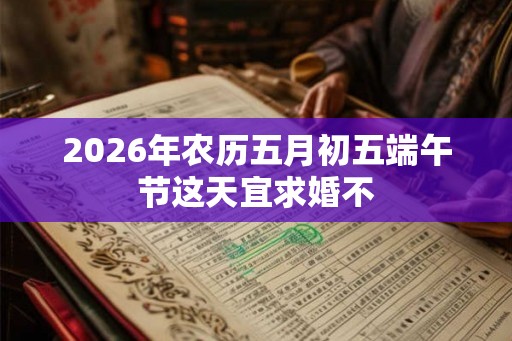 2026年农历五月初五端午节这天宜求婚不