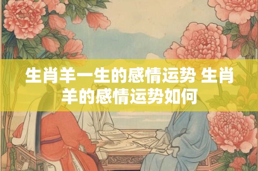 生肖羊一生的感情运势 生肖羊的感情运势如何 生肖羊一生的感情运势 生肖羊的感情运势如何