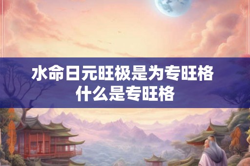 水命日元旺极是为专旺格 什么是专旺格