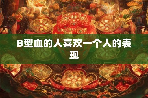 B型血的人喜欢一个人的表现