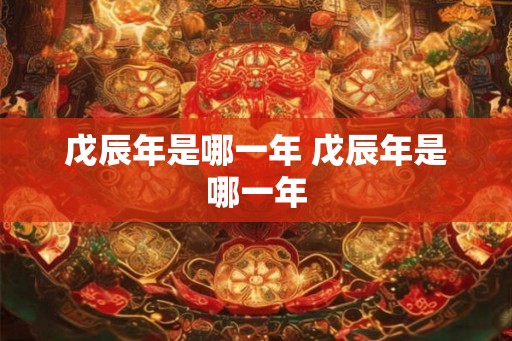 戊辰年是哪一年 戊辰年是哪一年 戊辰年是哪一年 戊辰年是哪一年