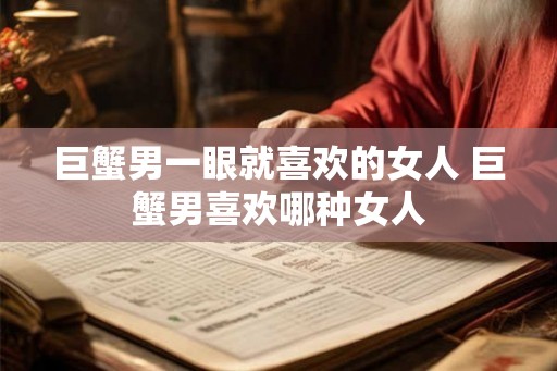 巨蟹男一眼就喜欢的女人 巨蟹男喜欢哪种女人