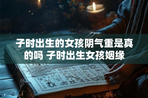 子时出生的女孩阴气重是真的吗 子时出生女孩姻缘