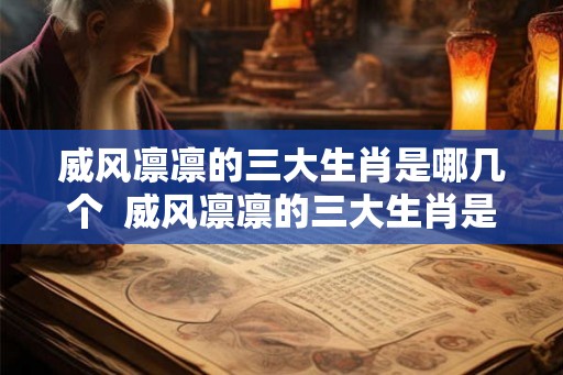 威风凛凛的三大生肖是哪几个  威风凛凛的三大生肖是哪几个