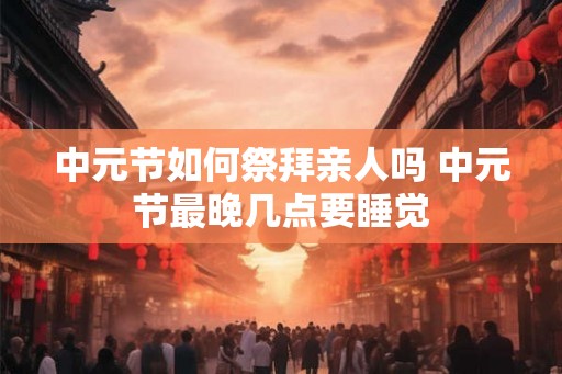 中元节如何祭拜亲人吗 中元节最晚几点要睡觉