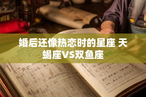 婚后还像热恋时的星座 天蝎座VS双鱼座